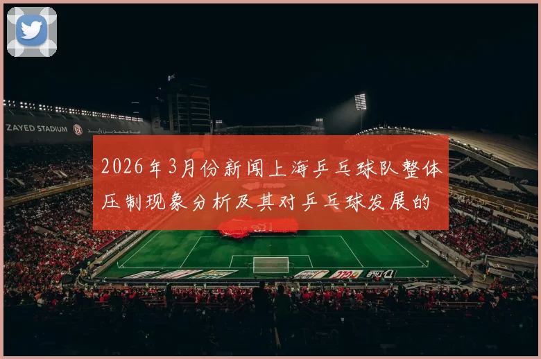 2026年3月份新闻上海乒乓球队整体压制现象分析及其对乒乓球发展的影响探讨