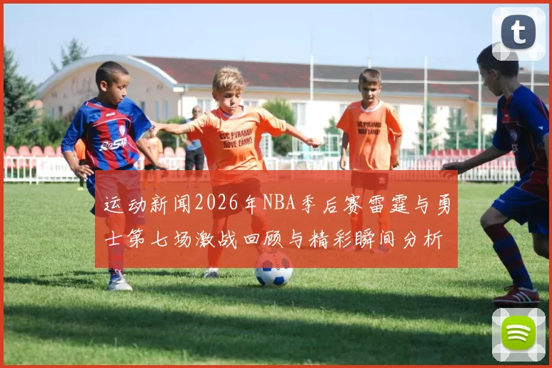 运动新闻2026年NBA季后赛雷霆与勇士第七场激战回顾与精彩瞬间分析
