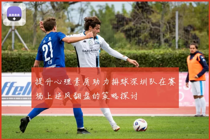 提升心理素质助力排球深圳队在赛场上逆风翻盘的策略探讨