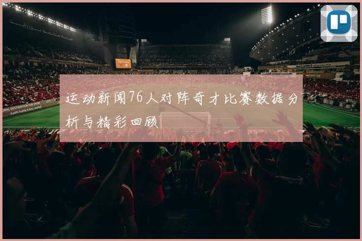 运动新闻76人对阵奇才比赛数据分析与精彩回顾